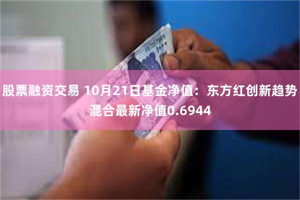 股票融资交易 10月21日基金净值：东方红创新趋势混合最新净值0.6944