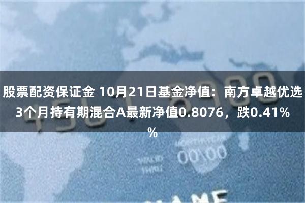 股票配资保证金 10月21日基金净值：南方卓越优选3个月持有期混合A最新净值0.8076，跌0.41%