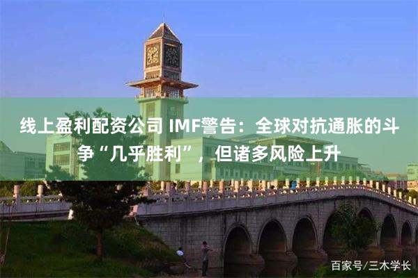 线上盈利配资公司 IMF警告：全球对抗通胀的斗争“几乎胜利”，但诸多风险上升