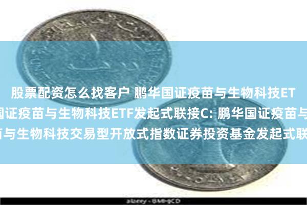 股票配资怎么找客户 鹏华国证疫苗与生物科技ETF发起式联接A,鹏华国证疫苗与生物科技ETF发起式联接C: 鹏华国证疫苗与生物科技交易型开放式指数证券投资基金发起式联接基金基金合同生效公告