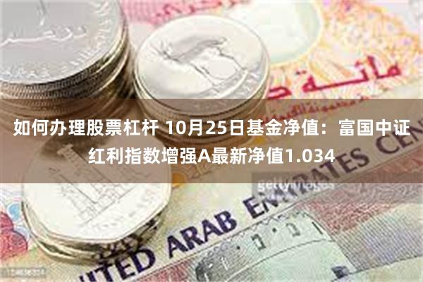 如何办理股票杠杆 10月25日基金净值：富国中证红利指数增强A最新净值1.034