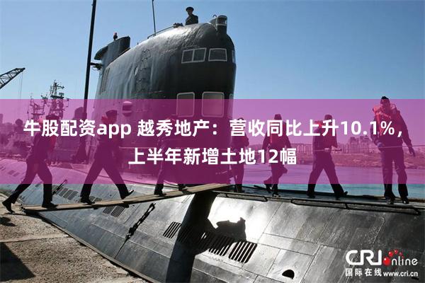 牛股配资app 越秀地产：营收同比上升10.1%，上半年新增土地12幅