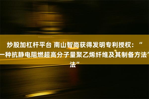 炒股加杠杆平台 南山智尚获得发明专利授权：“一种抗静电阻燃超高分子量聚乙烯纤维及其制备方法”