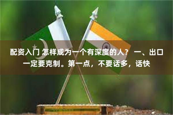 配资入门 怎样成为一个有深度的人？ 一、出口一定要克制。第一点，不要话多，话快