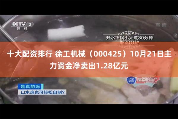 十大配资排行 徐工机械（000425）10月21日主力资金净卖出1.28亿元