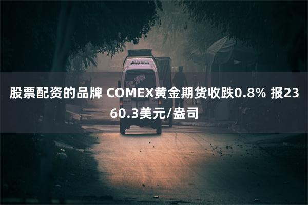 股票配资的品牌 COMEX黄金期货收跌0.8% 报2360.3美元/盎司