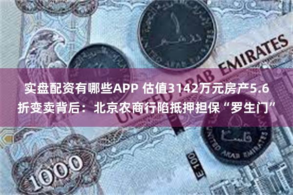 实盘配资有哪些APP 估值3142万元房产5.6折变卖背后：北京农商行陷抵押担保“罗生门”