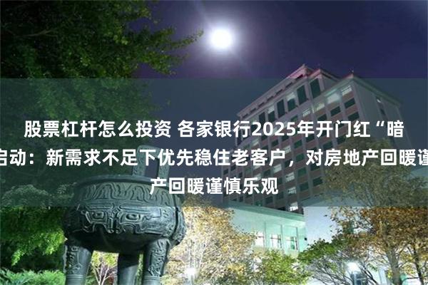 股票杠杆怎么投资 各家银行2025年开门红“暗战”已启动：新需求不足下优先稳住老客户，对房地产回暖谨慎乐观