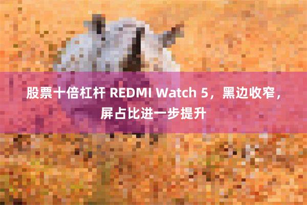 股票十倍杠杆 REDMI Watch 5，黑边收窄，屏占比进一步提升