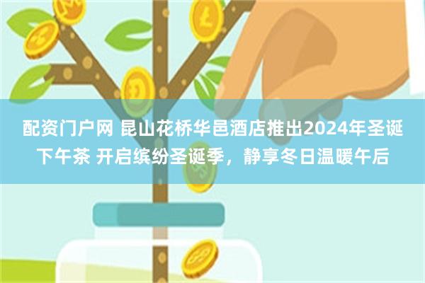 配资门户网 昆山花桥华邑酒店推出2024年圣诞下午茶 开启缤纷圣诞季，静享冬日温暖午后