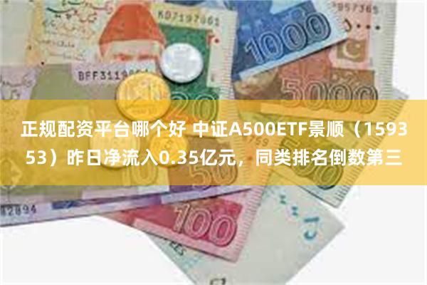 正规配资平台哪个好 中证A500ETF景顺（159353）昨日净流入0.35亿元，同类排名倒数第三