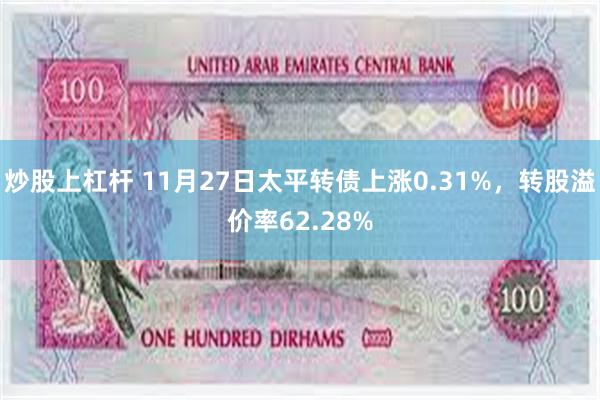 炒股上杠杆 11月27日太平转债上涨0.31%，转股溢价率62.28%