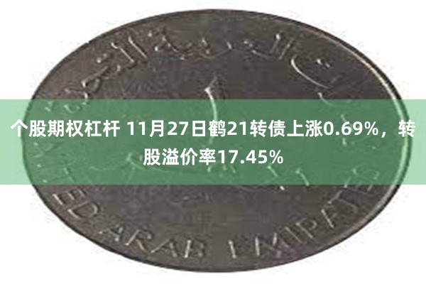 个股期权杠杆 11月27日鹤21转债上涨0.69%，转股溢价率17.45%