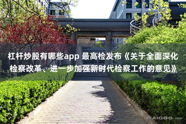 杠杆炒股有哪些app 最高检发布《关于全面深化检察改革、进一步加强新时代检察工作的意见》