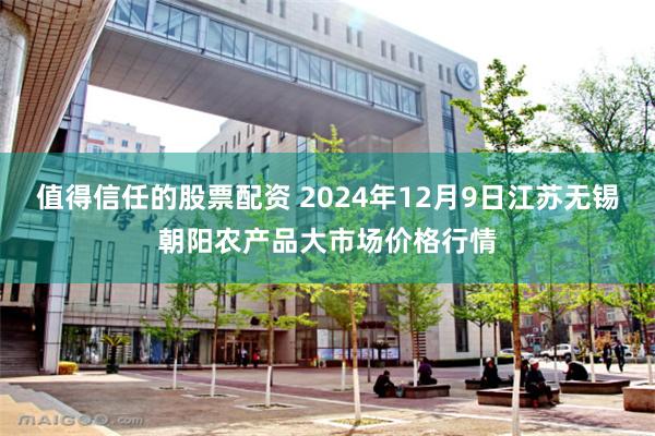 值得信任的股票配资 2024年12月9日江苏无锡朝阳农产品大市场价格行情