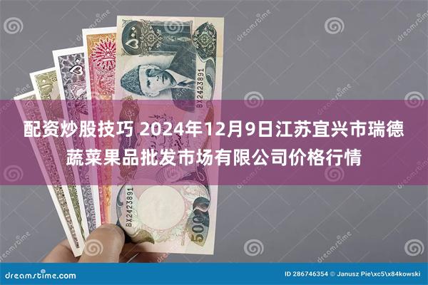 配资炒股技巧 2024年12月9日江苏宜兴市瑞德蔬菜果品批发市场有限公司价格行情