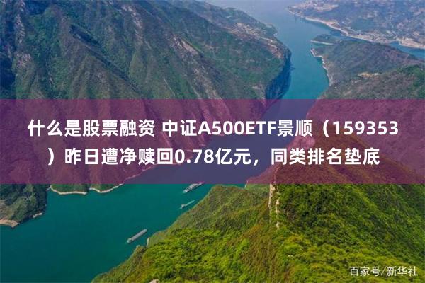 什么是股票融资 中证A500ETF景顺（159353）昨日遭净赎回0.78亿元，同类排名垫底