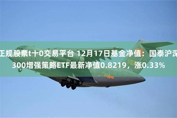 正规股票t十0交易平台 12月17日基金净值：国泰沪深300增强策略ETF最新净值0.8219，涨0.33%