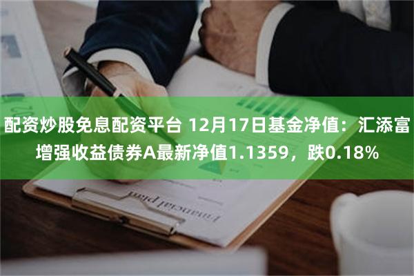 配资炒股免息配资平台 12月17日基金净值：汇添富增强收益债券A最新净值1.1359，跌0.18%