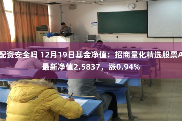 配资安全吗 12月19日基金净值：招商量化精选股票A最新净值2.5837，涨0.94%