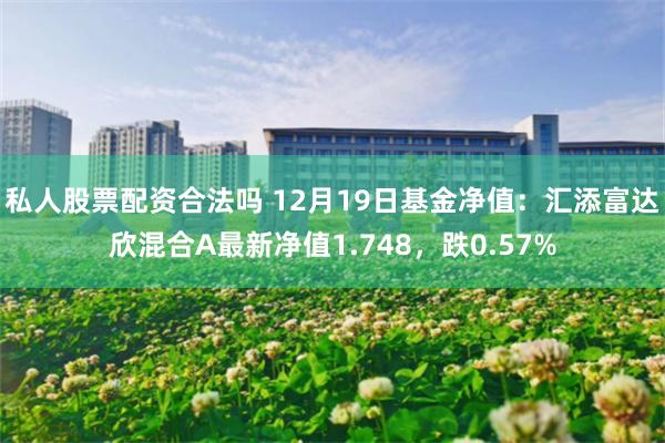 私人股票配资合法吗 12月19日基金净值：汇添富达欣混合A最新净值1.748，跌0.57%