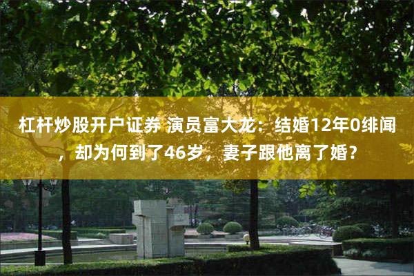 杠杆炒股开户证券 演员富大龙：结婚12年0绯闻，却为何到了46岁，妻子跟他离了婚？