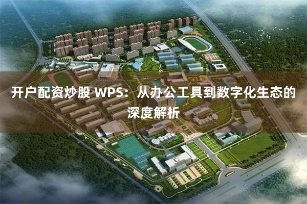 开户配资炒股 WPS：从办公工具到数字化生态的深度解析