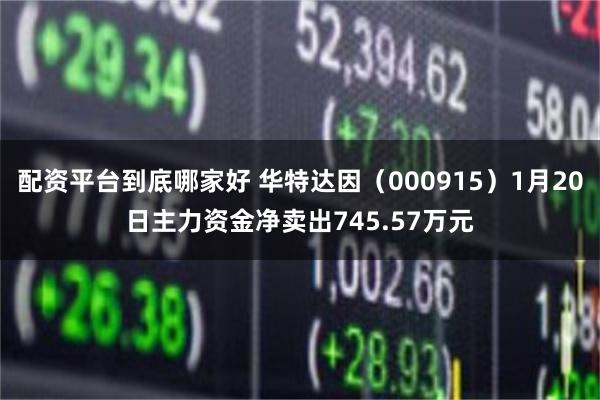 配资平台到底哪家好 华特达因（000915）1月20日主力资金净卖出745.57万元