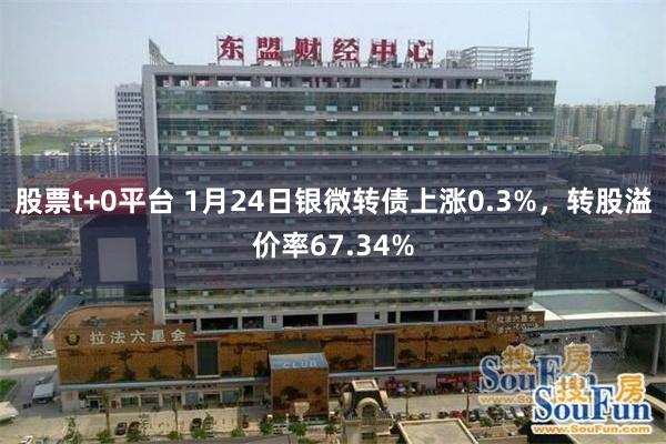 股票t+0平台 1月24日银微转债上涨0.3%，转股溢价率67.34%