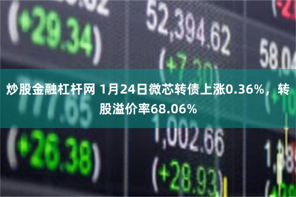 炒股金融杠杆网 1月24日微芯转债上涨0.36%，转股溢价率68.06%