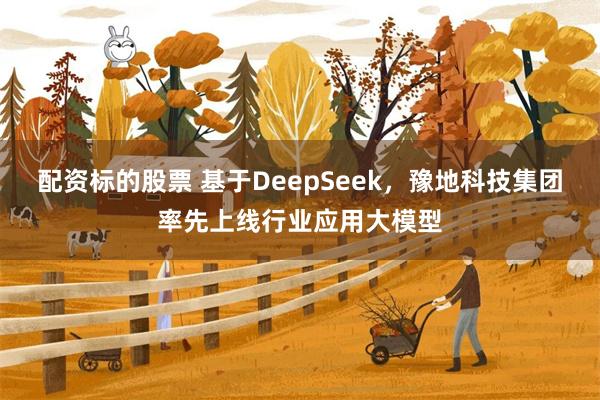 配资标的股票 基于DeepSeek，豫地科技集团率先上线行业应用大模型