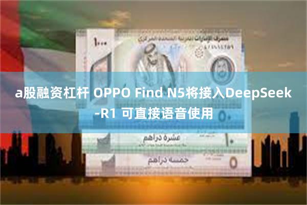 a股融资杠杆 OPPO Find N5将接入DeepSeek-R1 可直接语音使用