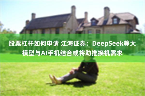 股票杠杆如何申请 江海证券：DeepSeek等大模型与AI手机结合或将助推换机需求