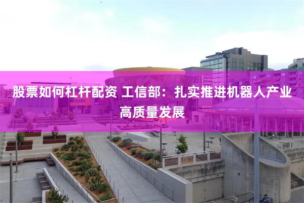 股票如何杠杆配资 工信部：扎实推进机器人产业高质量发展