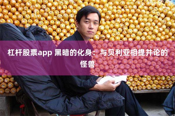 杠杆股票app 黑暗的化身：与贝利亚相提并论的怪兽