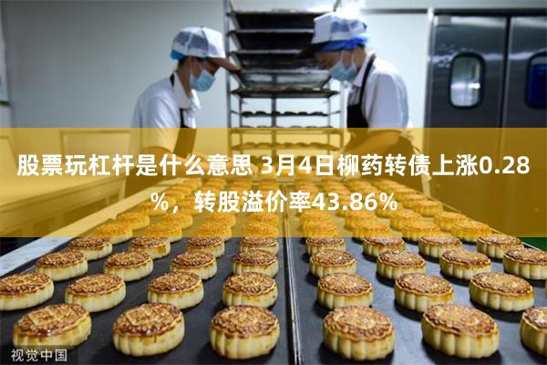 股票玩杠杆是什么意思 3月4日柳药转债上涨0.28%，转股溢价率43.86%