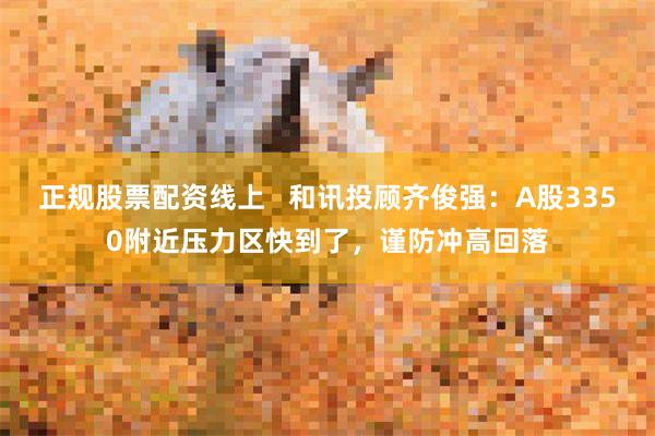 正规股票配资线上   和讯投顾齐俊强：A股3350附近压力区快到了，谨防冲高回落