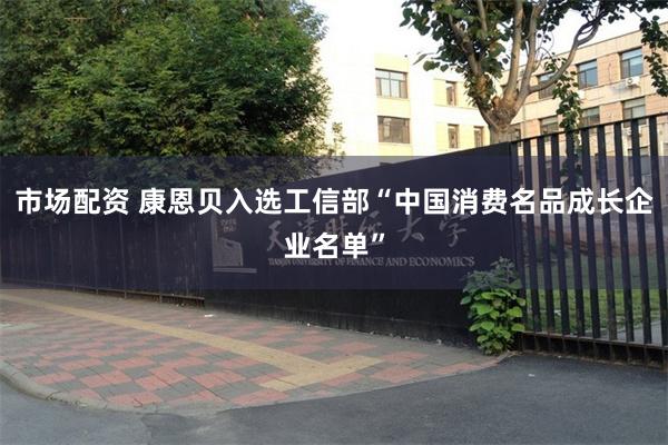 市场配资 康恩贝入选工信部“中国消费名品成长企业名单”