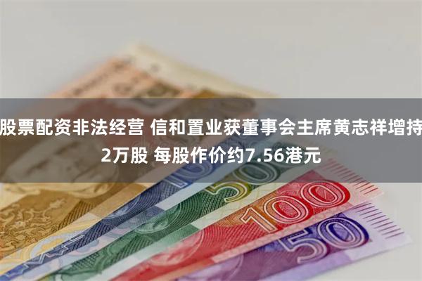 股票配资非法经营 信和置业获董事会主席黄志祥增持2万股 每股作价约7.56港元