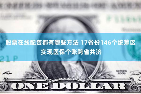 股票在线配资都有哪些方法 17省份146个统筹区 实现医保个账跨省共济